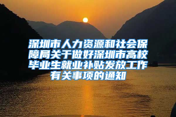 深圳市人力資源和社會(huì)保障局關(guān)于做好深圳市高校畢業(yè)生就業(yè)補(bǔ)貼發(fā)放工作有關(guān)事項(xiàng)的通知