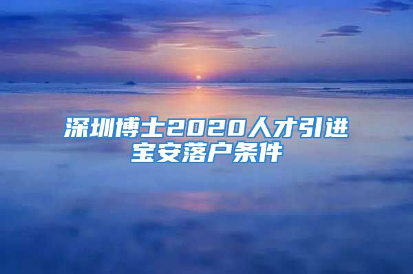 深圳博士2020人才引進寶安落戶條件