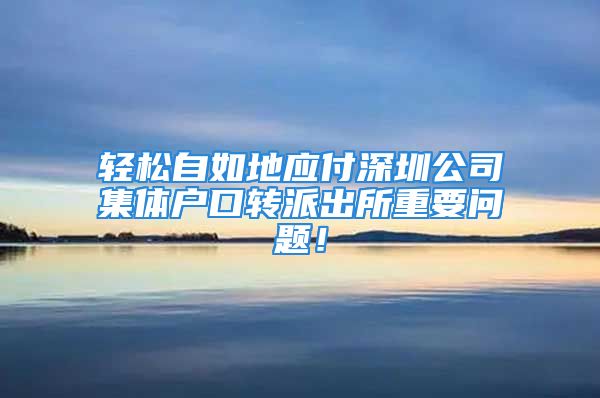 輕松自如地應(yīng)付深圳公司集體戶口轉(zhuǎn)派出所重要問題！