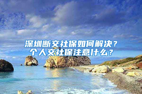 深圳斷交社保如何解決？個(gè)人交社保注意什么？