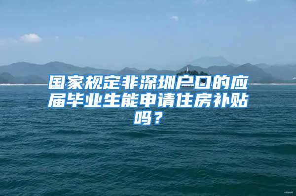 國家規(guī)定非深圳戶口的應(yīng)屆畢業(yè)生能申請(qǐng)住房補(bǔ)貼嗎？