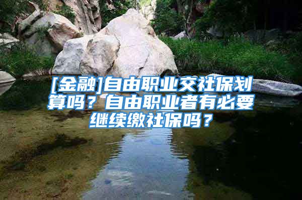 [金融]自由職業(yè)交社保劃算嗎？自由職業(yè)者有必要繼續(xù)繳社保嗎？