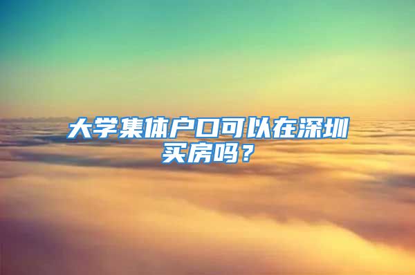 大學集體戶口可以在深圳買房嗎？