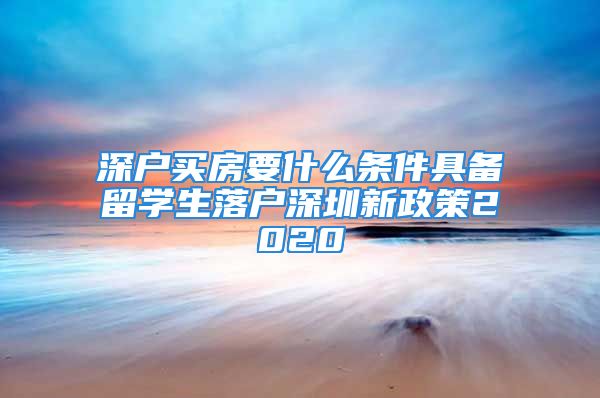 深戶買房要什么條件具備留學(xué)生落戶深圳新政策2020