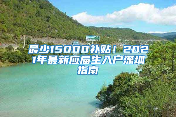 最少15000補(bǔ)貼！2021年最新應(yīng)屆生入戶深圳指南