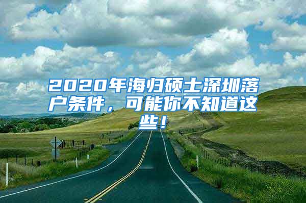 2020年海歸碩士深圳落戶條件，可能你不知道這些！