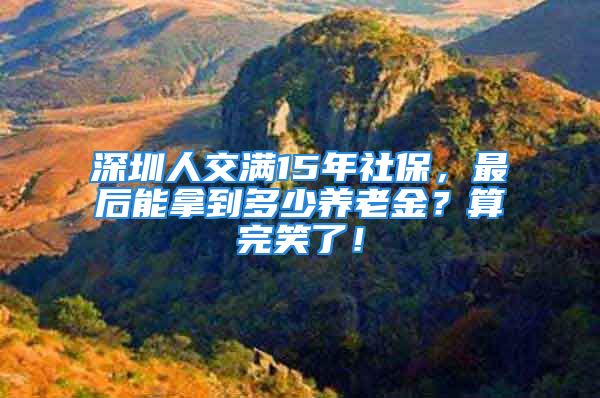 深圳人交滿15年社保，最后能拿到多少養(yǎng)老金？算完笑了！