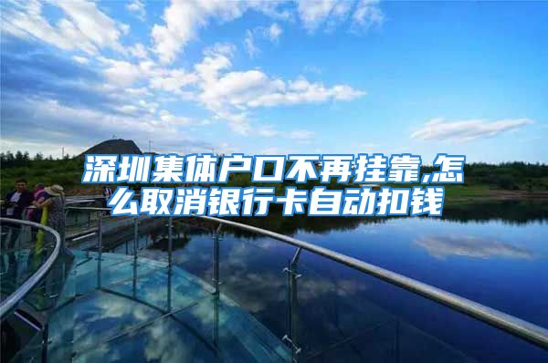 深圳集體戶口不再掛靠,怎么取消銀行卡自動扣錢