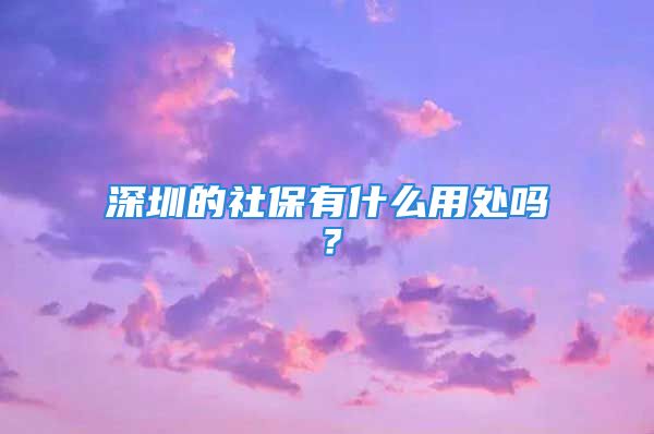 深圳的社保有什么用處嗎？