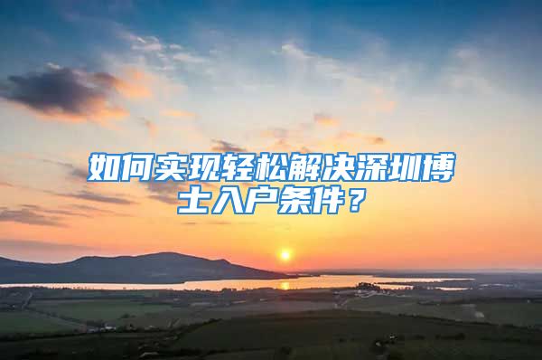 如何實(shí)現(xiàn)輕松解決深圳博士入戶條件？