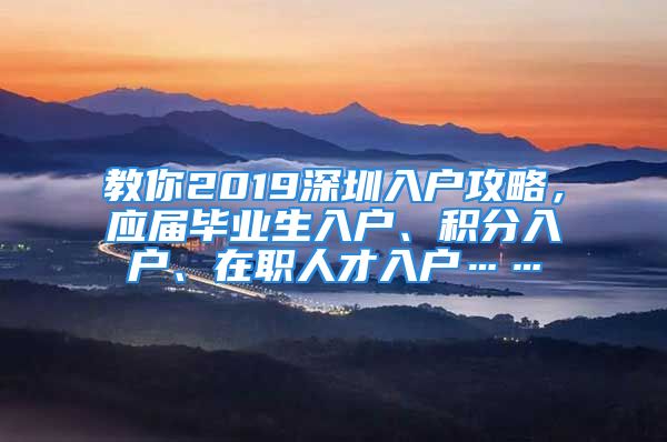 教你2019深圳入戶攻略，應(yīng)屆畢業(yè)生入戶、積分入戶、在職人才入戶……