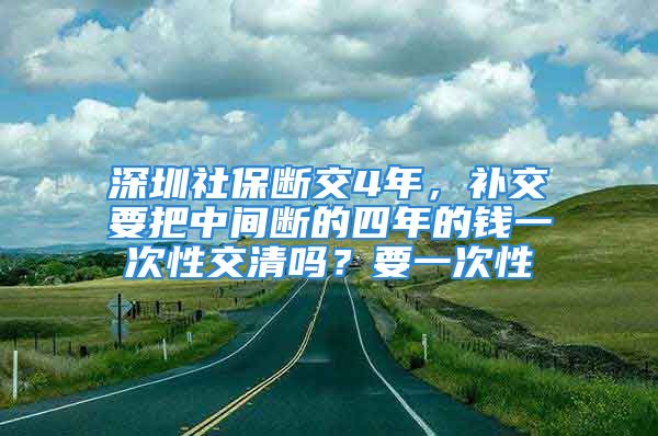 深圳社保斷交4年，補(bǔ)交要把中間斷的四年的錢一次性交清嗎？要一次性