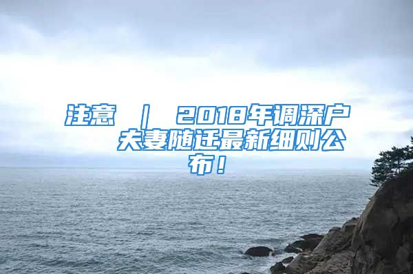 注意 ｜ 2018年調(diào)深戶   夫妻隨遷最新細則公布！