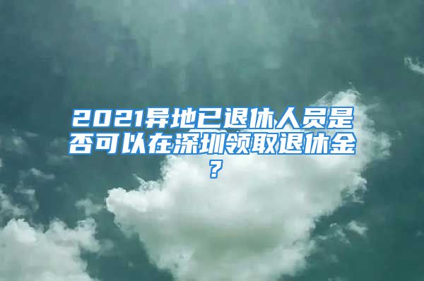 2021異地已退休人員是否可以在深圳領(lǐng)取退休金？