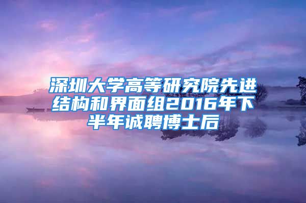 深圳大學高等研究院先進結構和界面組2016年下半年誠聘博士后