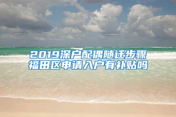 2019深戶配偶隨遷步驟福田區(qū)申請入戶有補貼嗎