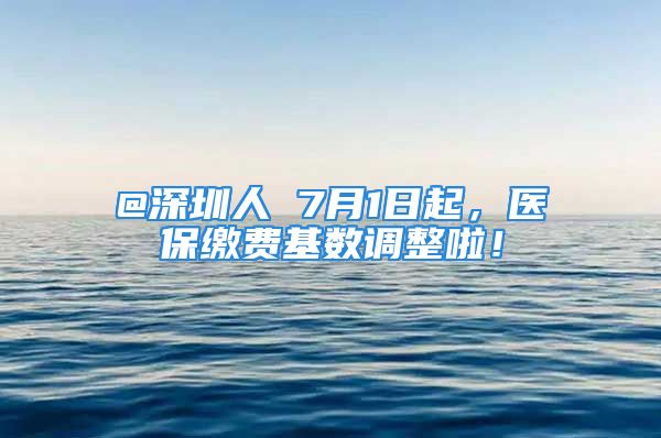 @深圳人 7月1日起，醫(yī)保繳費(fèi)基數(shù)調(diào)整啦！