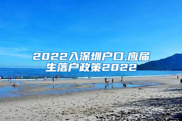 2022入深圳戶口,應(yīng)屆生落戶政策2022