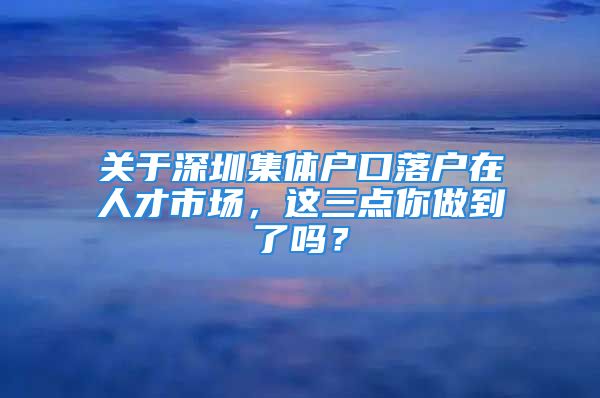 關(guān)于深圳集體戶口落戶在人才市場，這三點(diǎn)你做到了嗎？