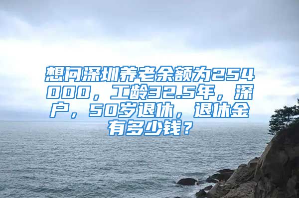 想問深圳養(yǎng)老余額為254000，工齡32.5年，深戶，50歲退休，退休金有多少錢？