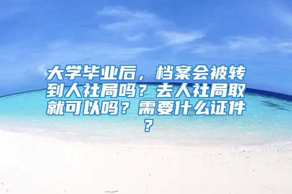 大學(xué)畢業(yè)后，檔案會(huì)被轉(zhuǎn)到人社局嗎？去人社局取就可以嗎？需要什么證件？