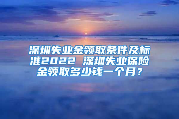 深圳失業(yè)金領(lǐng)取條件及標準2022 深圳失業(yè)保險金領(lǐng)取多少錢一個月？