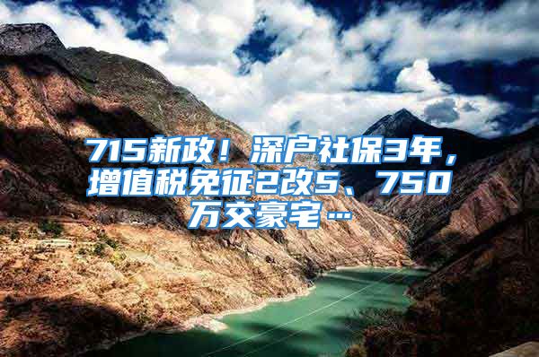 715新政！深戶社保3年，增值稅免征2改5、750萬交豪宅…