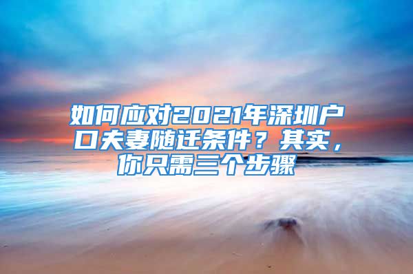 如何應(yīng)對(duì)2021年深圳戶口夫妻隨遷條件？其實(shí)，你只需三個(gè)步驟