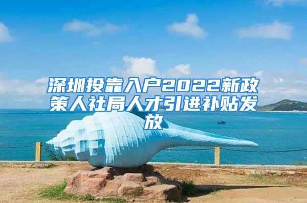 深圳投靠入戶2022新政策人社局人才引進(jìn)補貼發(fā)放