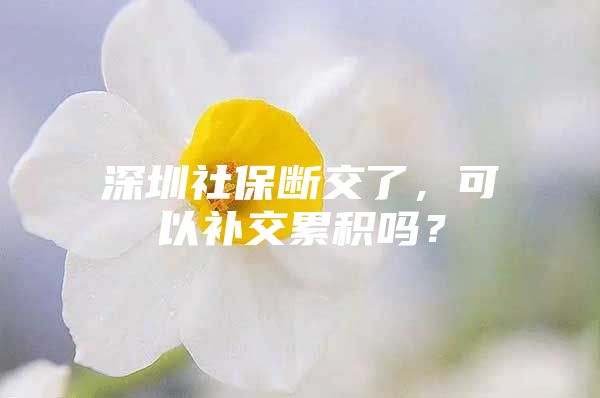 深圳社保斷交了，可以補交累積嗎？