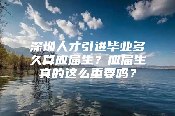 深圳人才引進畢業(yè)多久算應屆生？應屆生真的這么重要嗎？