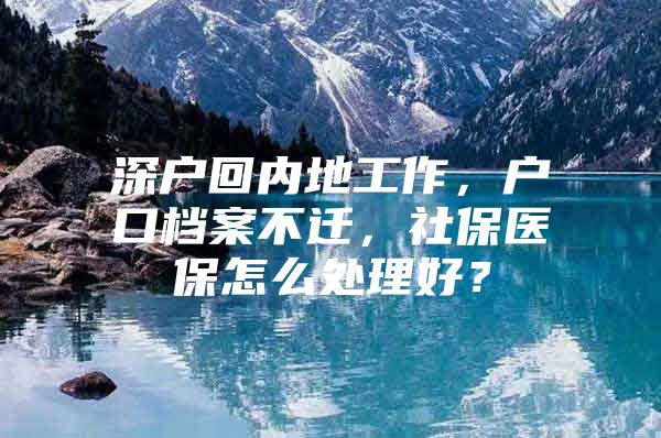 深戶回內(nèi)地工作，戶口檔案不遷，社保醫(yī)保怎么處理好？