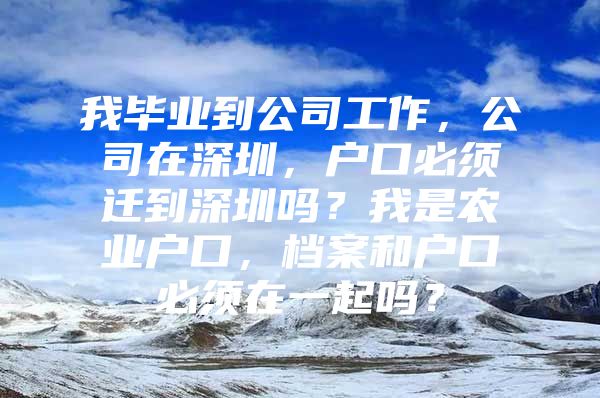 我畢業(yè)到公司工作，公司在深圳，戶口必須遷到深圳嗎？我是農業(yè)戶口，檔案和戶口必須在一起嗎？