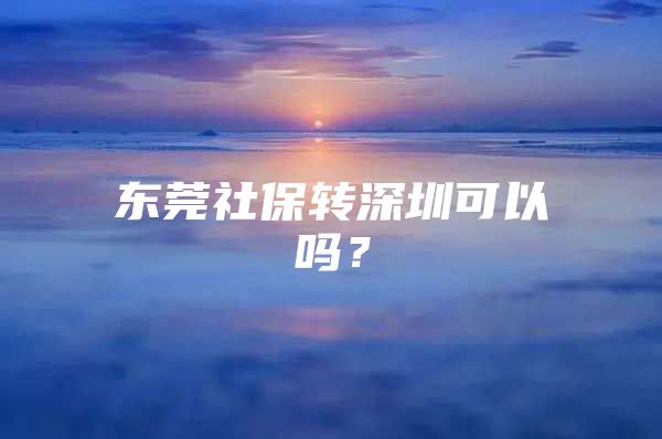 東莞社保轉(zhuǎn)深圳可以嗎？