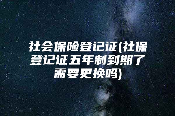 社會保險登記證(社保登記證五年制到期了需要更換嗎)