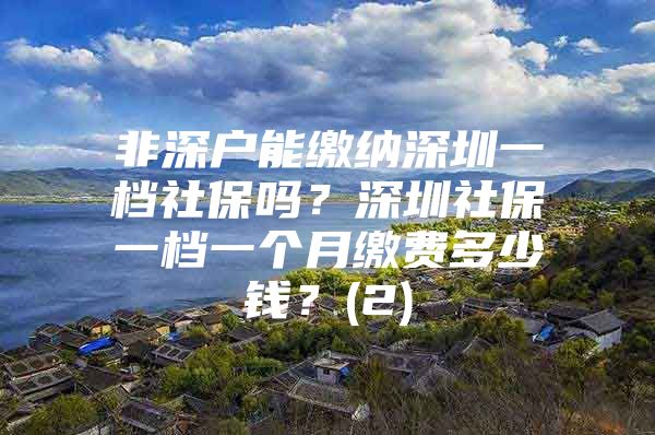 非深戶能繳納深圳一檔社保嗎？深圳社保一檔一個(gè)月繳費(fèi)多少錢？(2)