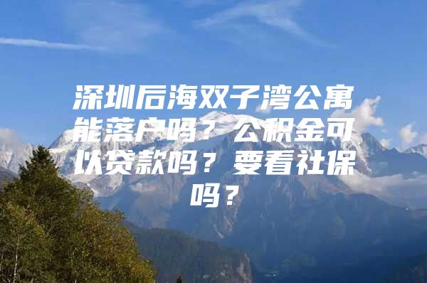 深圳后海雙子灣公寓能落戶嗎？公積金可以貸款嗎？要看社保嗎？