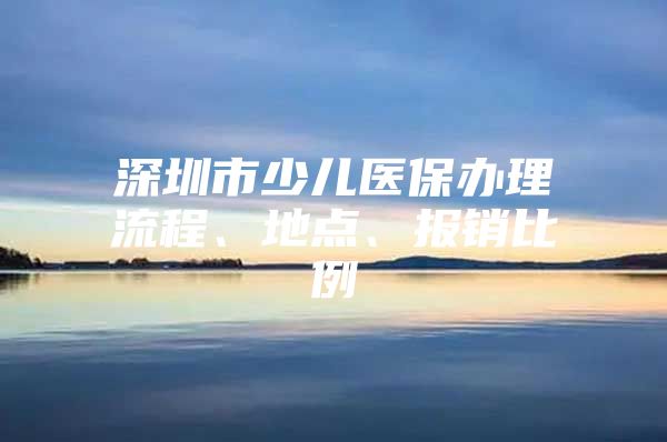 深圳市少兒醫(yī)保辦理流程、地點(diǎn)、報(bào)銷(xiāo)比例