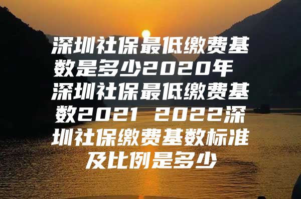 深圳社保最低繳費(fèi)基數(shù)是多少2020年 深圳社保最低繳費(fèi)基數(shù)2021 2022深圳社保繳費(fèi)基數(shù)標(biāo)準(zhǔn)及比例是多少