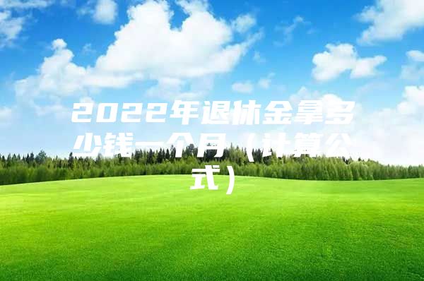 2022年退休金拿多少錢(qián)一個(gè)月（計(jì)算公式）