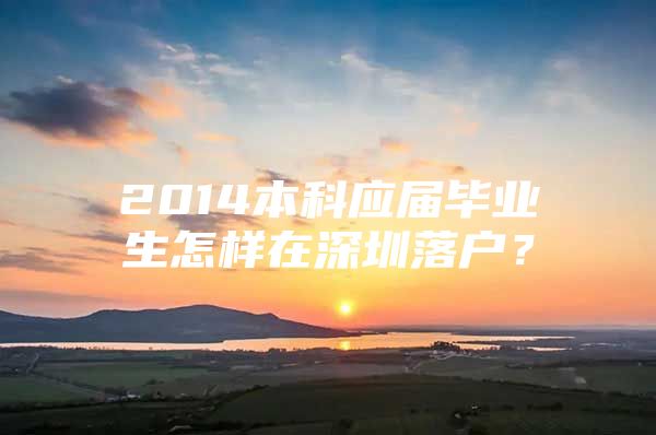 2014本科應(yīng)屆畢業(yè)生怎樣在深圳落戶(hù)？