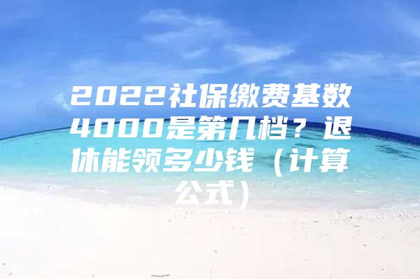 2022社保繳費基數(shù)4000是第幾檔？退休能領多少錢（計算公式）