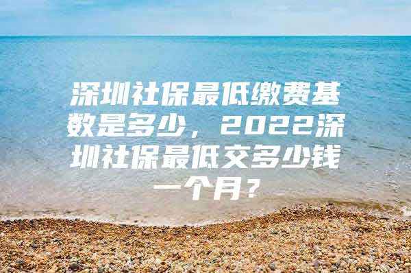 深圳社保最低繳費基數是多少，2022深圳社保最低交多少錢一個月？