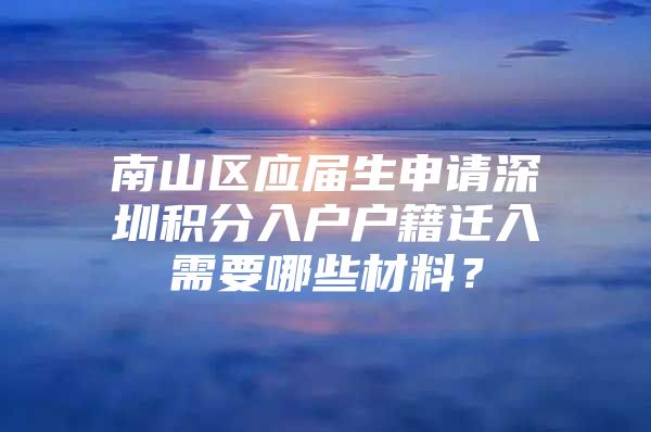 南山區(qū)應(yīng)屆生申請深圳積分入戶戶籍遷入需要哪些材料？