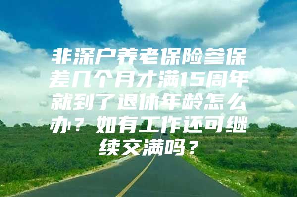 非深戶養(yǎng)老保險參保差幾個月才滿15周年就到了退休年齡怎么辦？如有工作還可繼續(xù)交滿嗎？