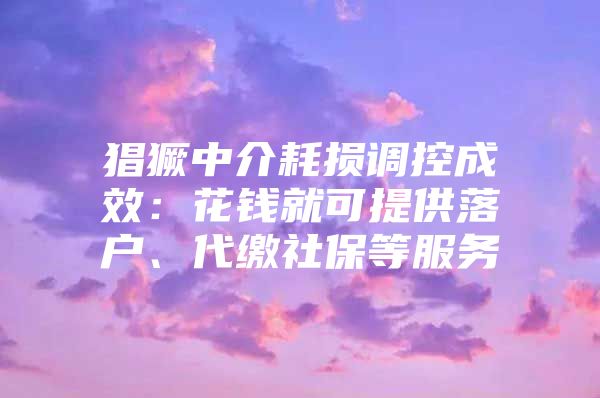 猖獗中介耗損調(diào)控成效：花錢就可提供落戶、代繳社保等服務