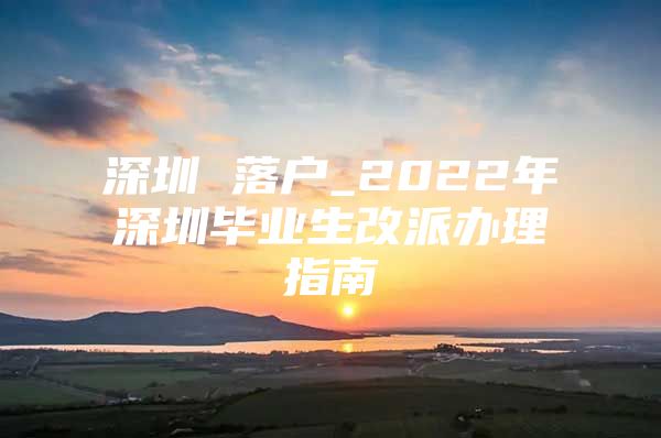 深圳 落戶_2022年深圳畢業(yè)生改派辦理指南