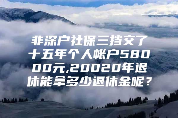 非深戶社保三擋交了十五年個(gè)人帳戶58000元,20020年退休能拿多少退休金呢？