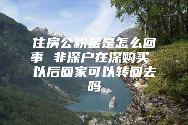 住房公積金是怎么回事 非深戶在深購(gòu)買 以后回家可以轉(zhuǎn)回去嗎