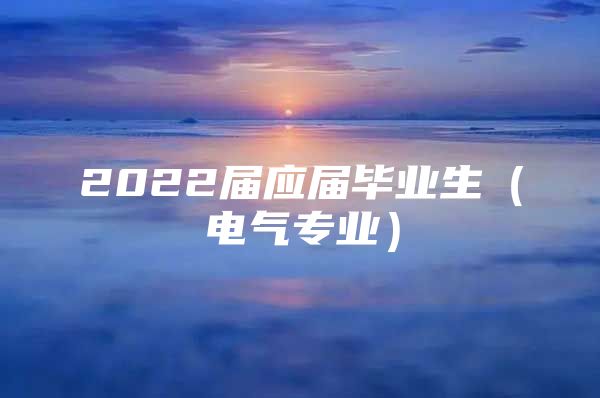 2022屆應(yīng)屆畢業(yè)生（電氣專業(yè)）